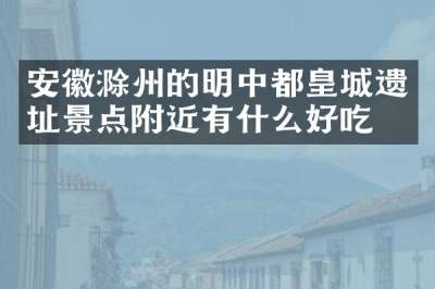 安徽滁州的明中都皇城遗址景点附近有什么好吃的