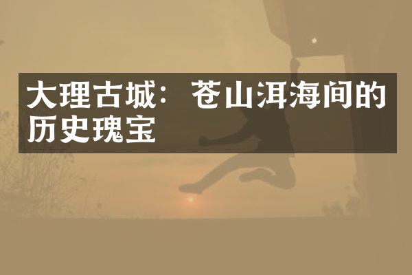 大理古城：苍山洱海间的历史瑰宝