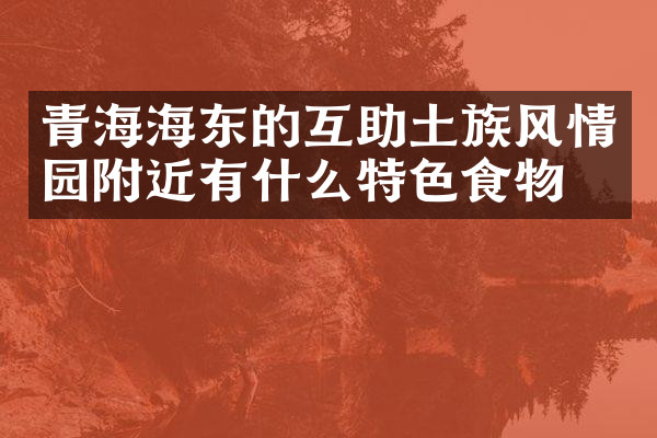 青海海东的互助土族风情园附近有什么特色食物吗