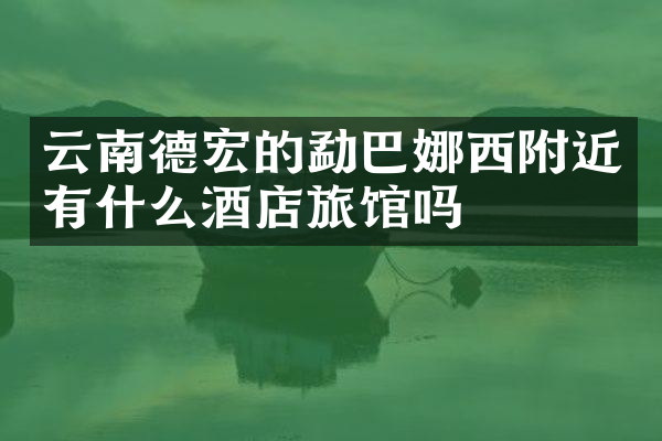 云南德宏的勐巴娜西附近有什么酒店旅馆吗