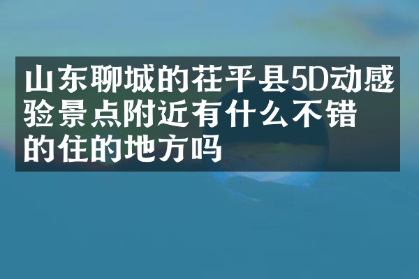 山东聊城的茌平县5D动感体验景点附近有什么不错的住的地方吗