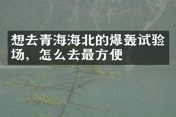 想去青海海北的爆轰试验场，怎么去最方便