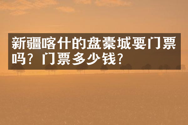 新疆喀什的盘橐城要门票吗？门票多少钱？