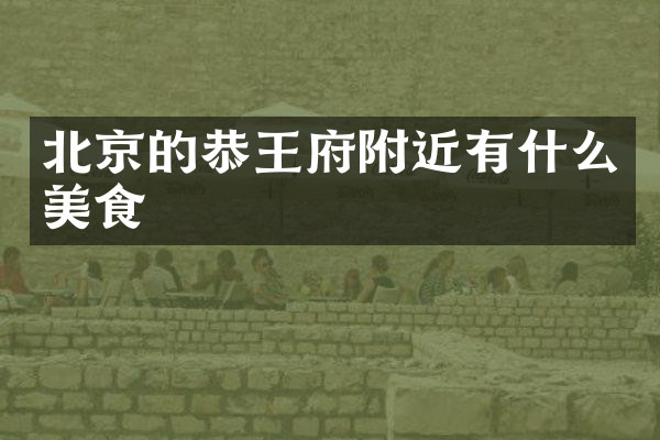 北京的恭王府附近有什么美食