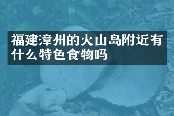 福建漳州的火山岛附近有什么特色食物吗