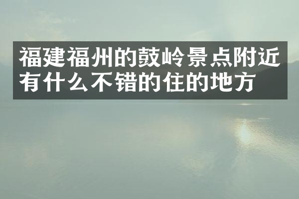 福建福州的鼓岭景点附近有什么不错的住的地方吗