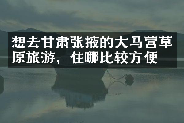 想去甘肃张掖的大马营草原旅游，住哪比较方便