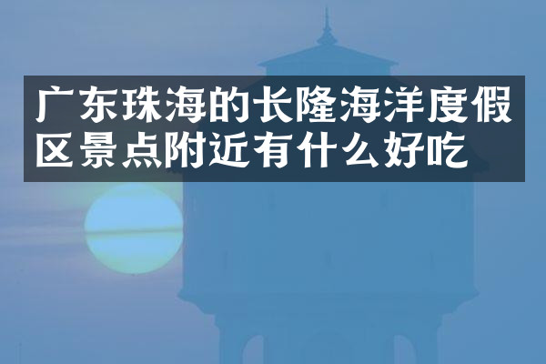 广东珠海的长隆海洋度假区景点附近有什么好吃的