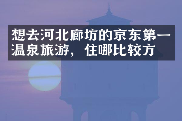 想去河北廊坊的京东第一温泉旅游，住哪比较方便