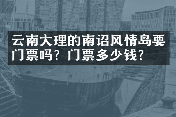 云南大理的南诏风情岛要门票吗？门票多少钱？