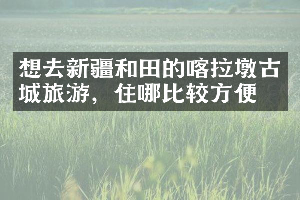 想去新疆和田的喀拉墩古城旅游，住哪比较方便