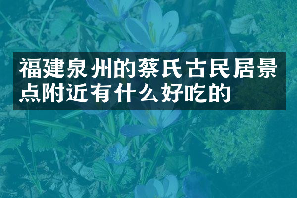福建泉州的蔡氏古民居景点附近有什么好吃的
