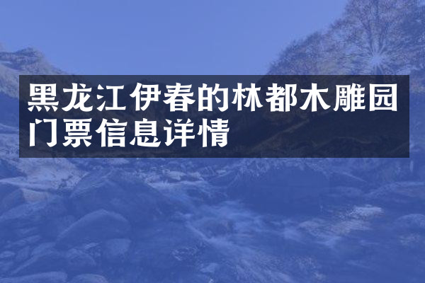 黑龙江伊春的林都木雕园门票信息详情