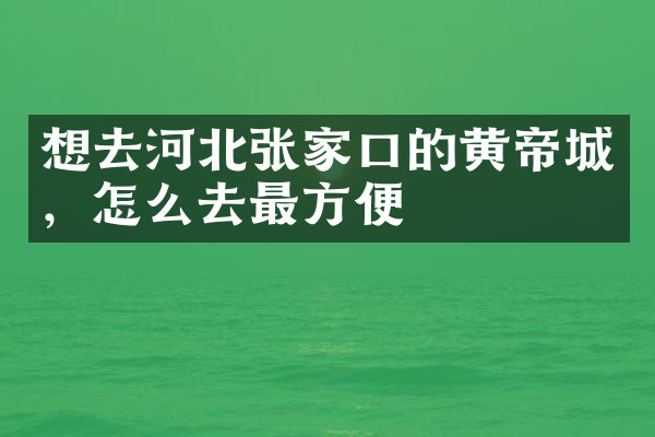 想去河北张家口的黄帝城，怎么去最方便