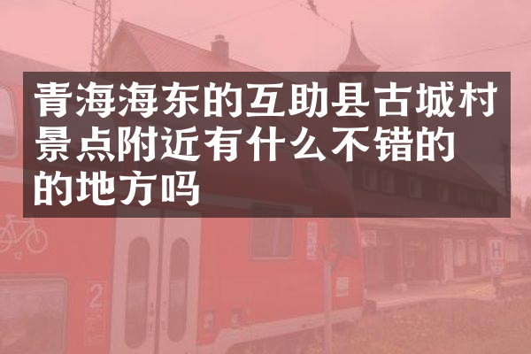 青海海东的互助县古城村景点附近有什么不错的住的地方吗