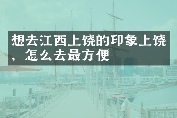 想去江西上饶的印象上饶，怎么去最方便