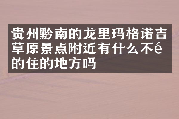 贵州黔南的龙里玛格诺吉草原景点附近有什么不错的住的地方吗