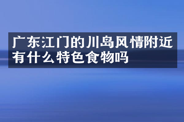 广东江门的川岛风情附近有什么特色食物吗