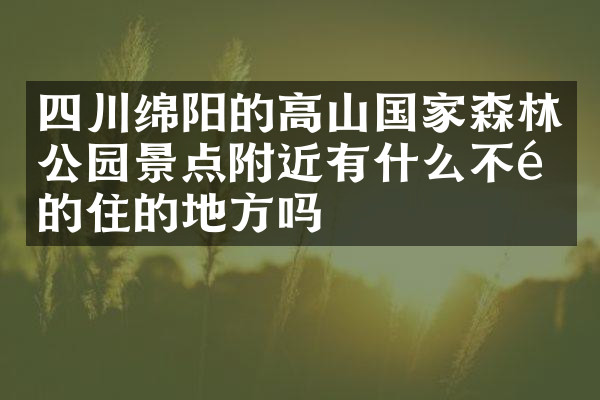 四川绵阳的高山国家森林公园景点附近有什么不错的住的地方吗