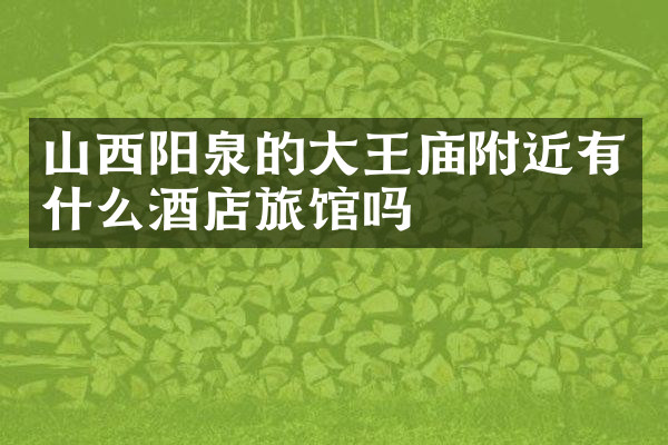 山西阳泉的大王庙附近有什么酒店旅馆吗