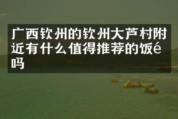 广西钦州的钦州大芦村附近有什么值得推荐的饭馆吗