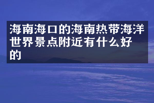 海南海口的海南热带海洋世界景点附近有什么好吃的