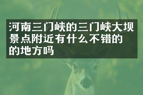 河南三门峡的三门峡大坝景点附近有什么不错的住的地方吗