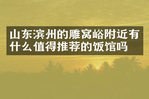 山东滨州的雕窝峪附近有什么值得推荐的饭馆吗