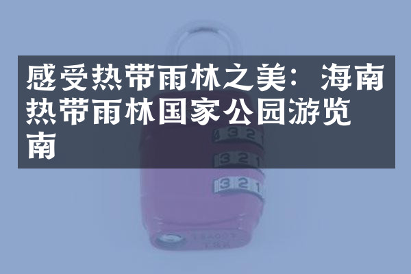 感受热带雨林之美：海南热带雨林国家公园游览指南