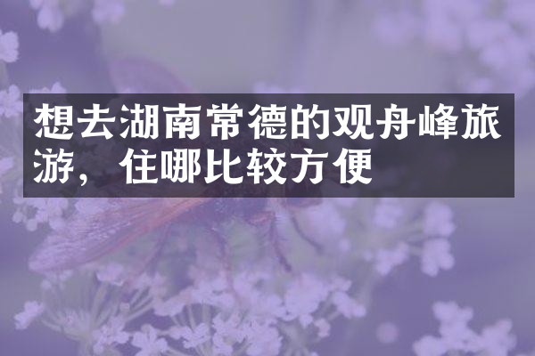 想去湖南常德的观舟峰旅游，住哪比较方便