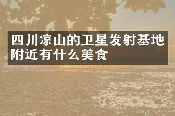 四川凉山的卫星发射基地附近有什么美食