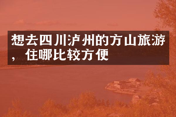 想去四川泸州的方山旅游，住哪比较方便