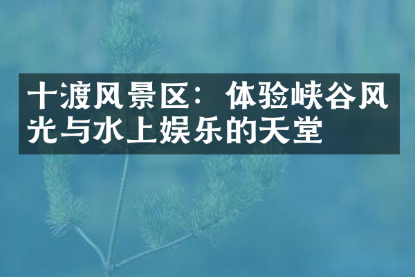 十渡风景区：体验峡谷风光与水上娱乐的天堂
