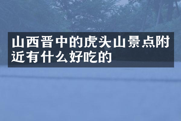 山西晋中的虎头山景点附近有什么好吃的