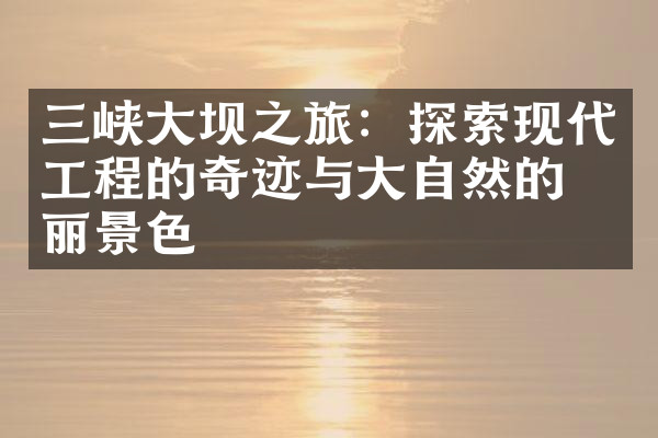 三峡大坝之旅：探索现代工程的奇迹与大自然的壮丽景色