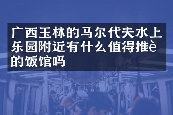 广西玉林的马尔代夫水上乐园附近有什么值得推荐的饭馆吗