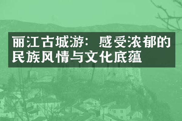 丽江古城游：感受浓郁的民族风情与文化底蕴