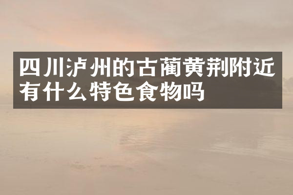四川泸州的古蔺黄荆附近有什么特色食物吗
