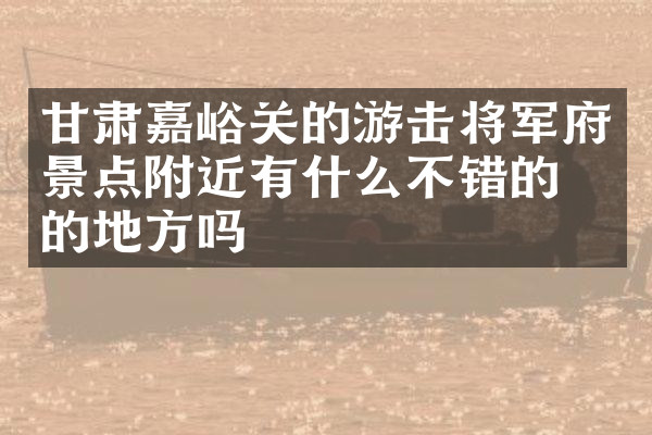 甘肃嘉峪关的游击将军府景点附近有什么不错的住的地方吗