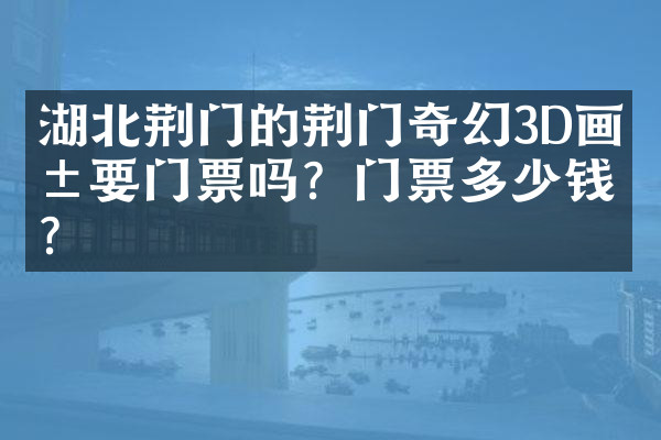 湖北荆门的荆门奇幻3D画展要门票吗？门票多少钱？