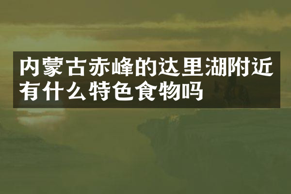 内蒙古赤峰的达里湖附近有什么特色食物吗