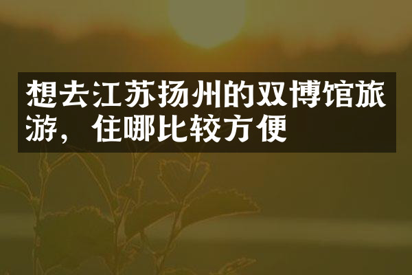 想去江苏扬州的双博馆旅游，住哪比较方便