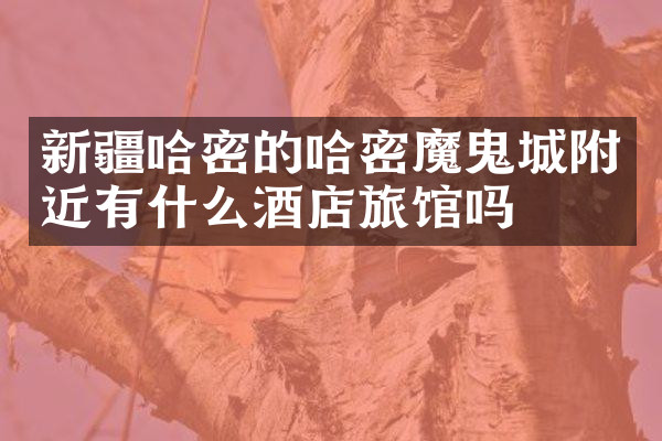 新疆哈密的哈密魔鬼城附近有什么酒店旅馆吗