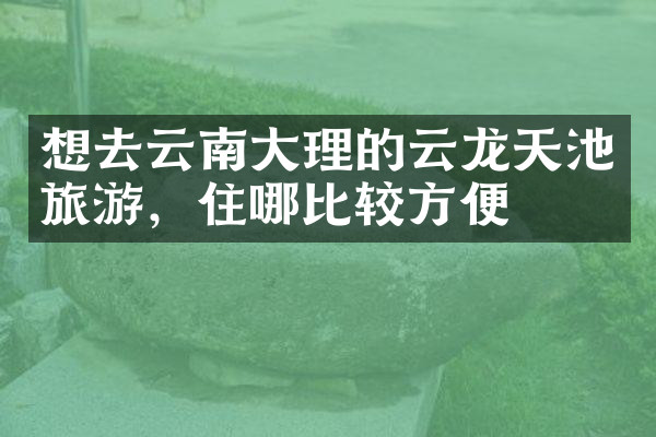 想去云南大理的云龙天池旅游，住哪比较方便