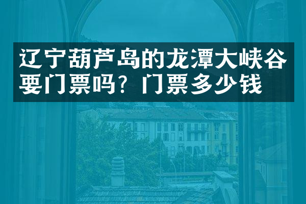 辽宁葫芦岛的龙潭大峡谷要门票吗？门票多少钱？