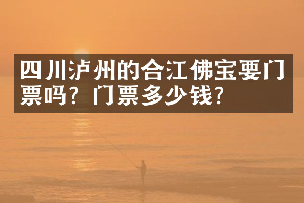 四川泸州的合江佛宝要门票吗？门票多少钱？