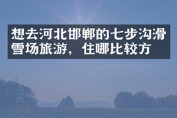 想去河北邯郸的七步沟滑雪场旅游，住哪比较方便