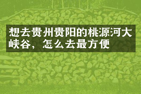 想去贵州贵阳的桃源河大峡谷，怎么去最方便