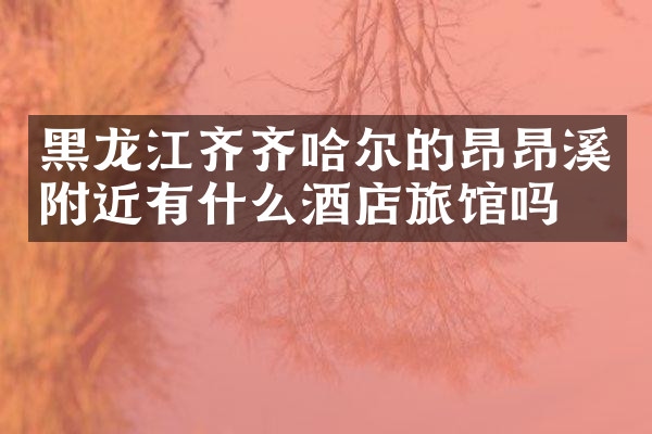 黑龙江齐齐哈尔的昂昂溪附近有什么酒店旅馆吗