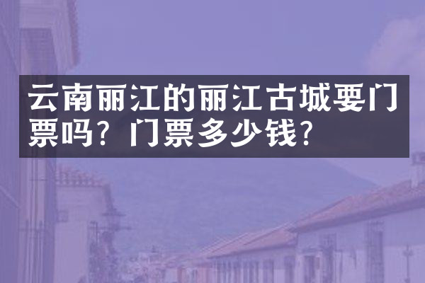 云南丽江的丽江古城要门票吗？门票多少钱？